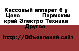 Кассовый аппарат б/у › Цена ­ 4 000 - Пермский край Электро-Техника » Другое   